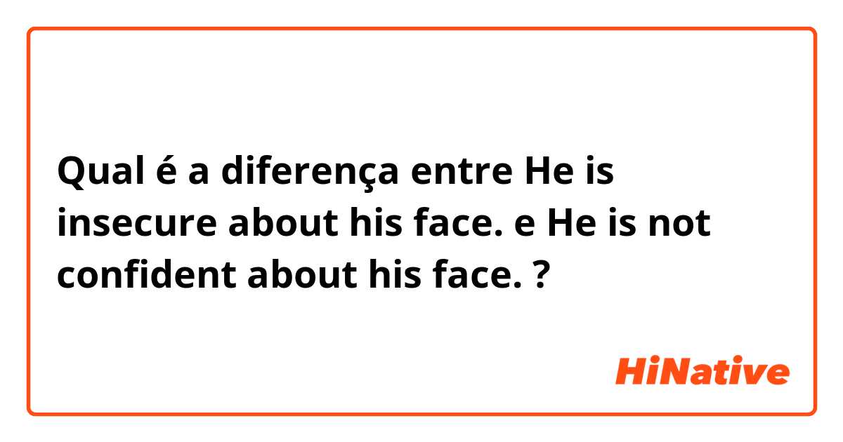 Qual é a diferença entre He is insecure about his face. e He is not confident about his face. ?