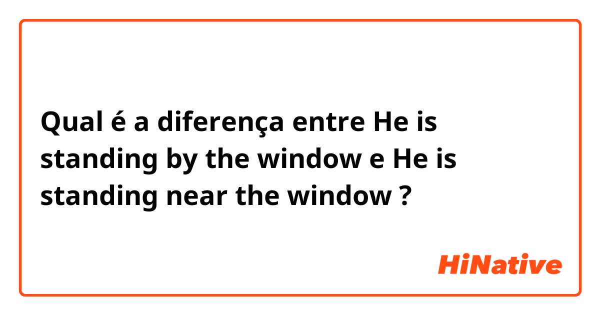 Qual é a diferença entre He is standing by the window e He is standing near the window ?