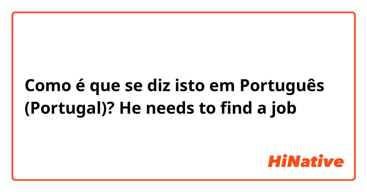 Como é que se diz isto em Português (Portugal)? He needs to find a job