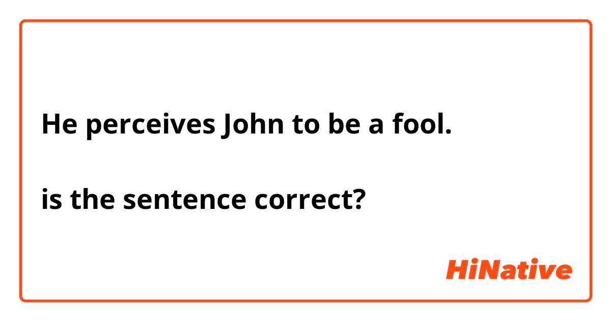 He perceives John to be a fool.

is the sentence correct?