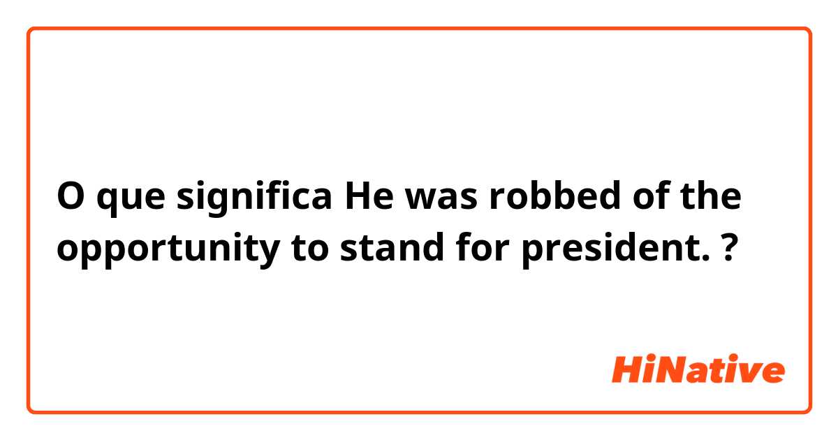 O que significa He was robbed of the opportunity to stand for president.?