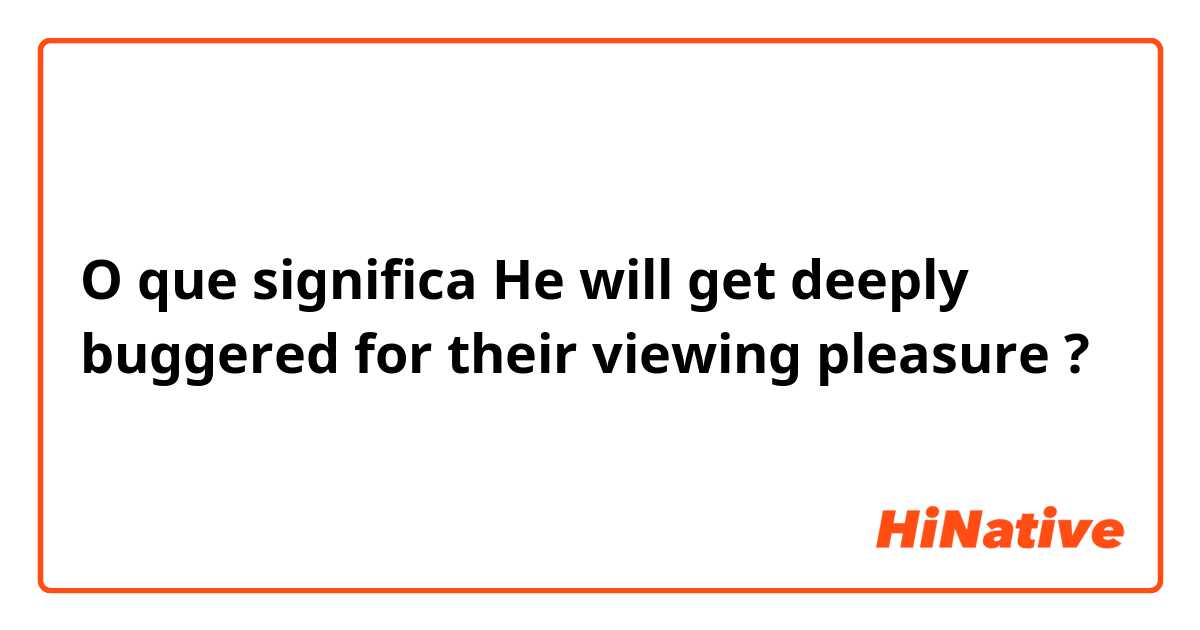O que significa He will get deeply buggered for their viewing pleasure ?