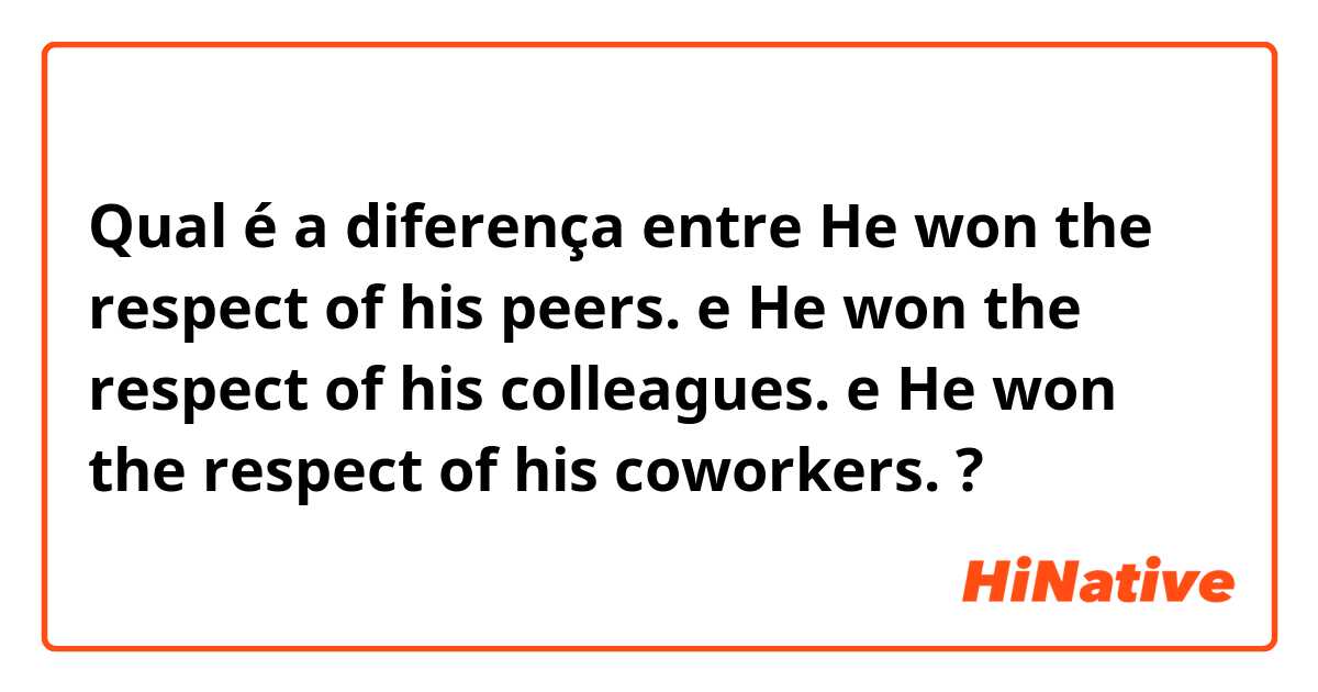 Qual é a diferença entre He won the respect of his peers. e He won the respect of his colleagues. e He won the respect of his coworkers. ?