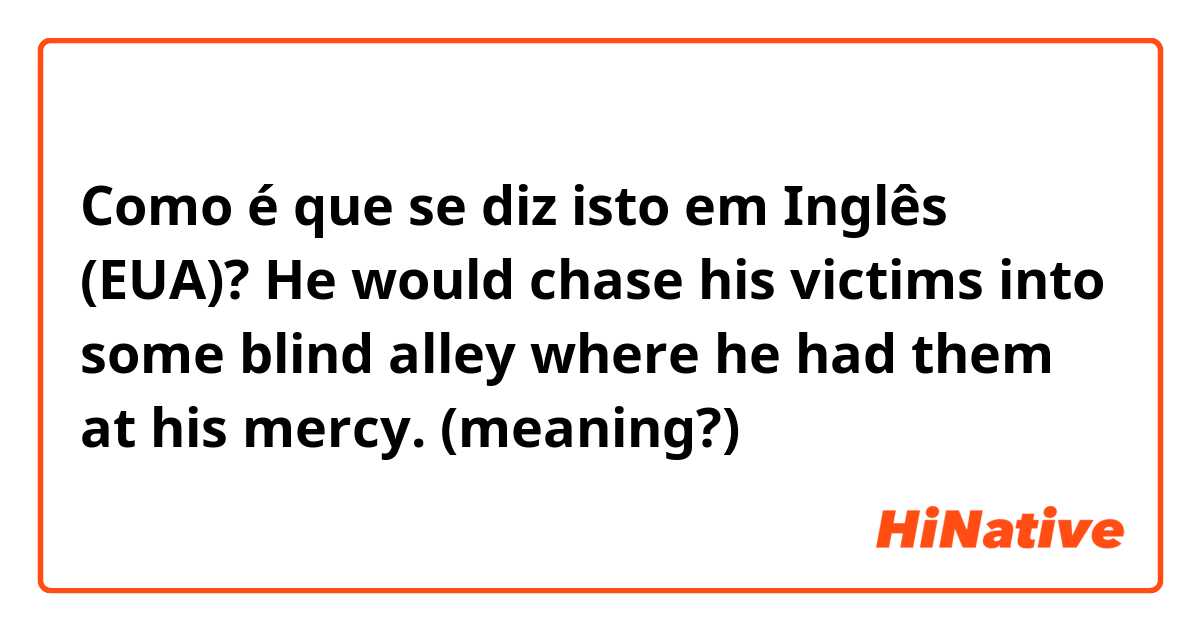 Como é que se diz isto em Inglês (EUA)? He would chase his victims into some blind alley where he had them at his mercy. (meaning?)