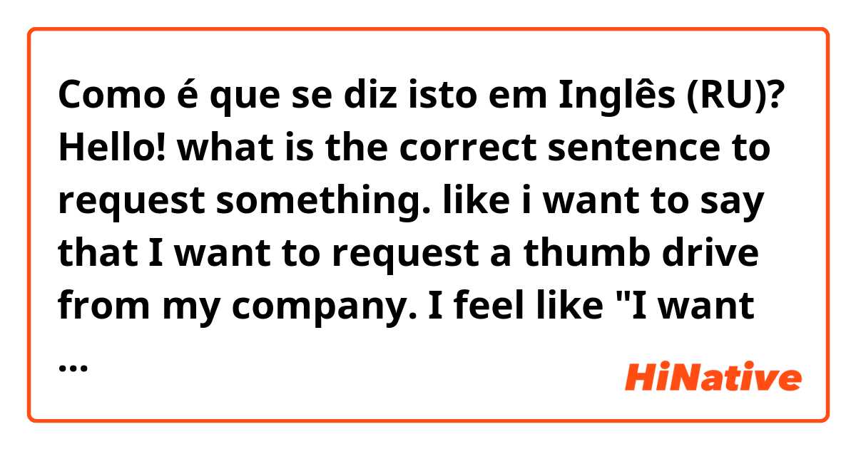 Como é que se diz isto em Inglês (RU)? Hello! 
what is the correct sentence to request something. like i want to say that I want to request a thumb drive from my company. I feel like "I want to request" is not a correct way to say cause "want" & "request" are the same meaning. Is it?