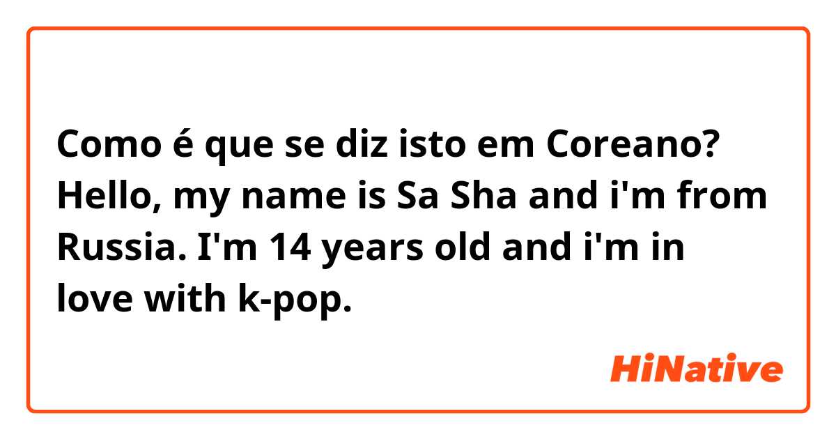 Como é que se diz isto em Coreano? Hello, my name is Sa Sha and i'm from Russia. I'm 14 years old and i'm in love with k-pop. 