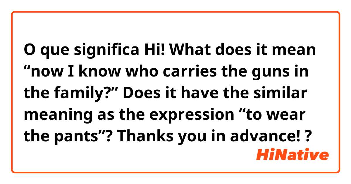 O que significa Hi! What does it mean “now I know who carries the guns in the family?” Does it have the similar meaning as the expression “to wear the pants”? Thanks you in advance!?