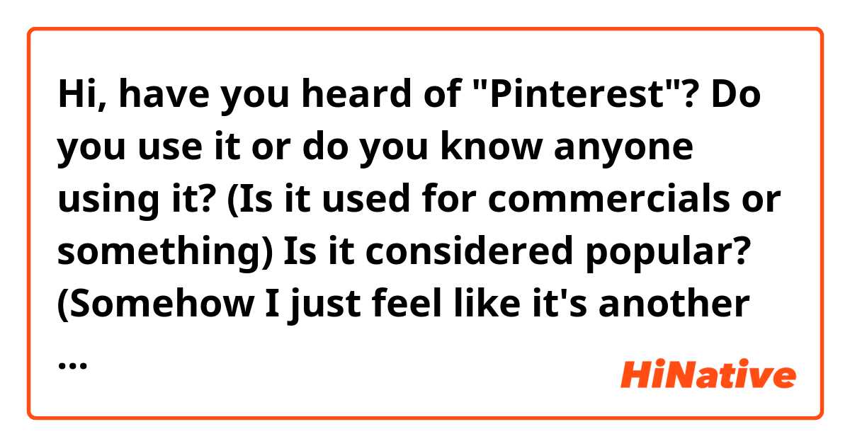 Hi, have you heard of "Pinterest"?

Do you use it or do you know anyone using it? (Is it used for commercials or something)

Is it considered popular? (Somehow I just feel like it's another form of Instagram)