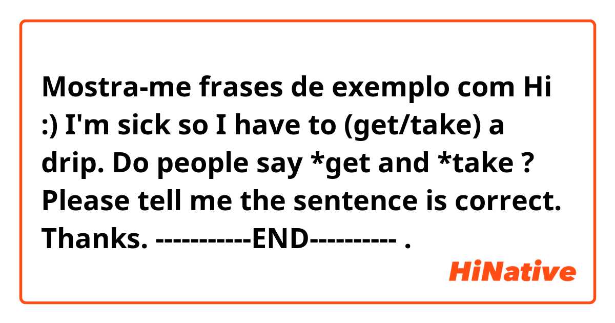 Mostra-me frases de exemplo com Hi :)


I'm sick so I have to (get/take) a drip.

Do people say *get and *take ?
Please tell me the sentence is correct. 


Thanks.

-----------END----------.