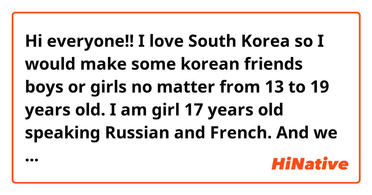 Hi everyone!!😊 I love South Korea❤ so I would make some korean friends boys or girls no matter from 13 to 19 years old.
I am girl 17 years old speaking Russian and French. 
And we can speaking by WatsApp;) 