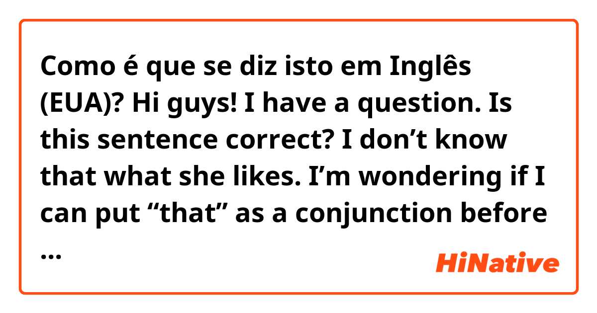 Como é que se diz isto em Inglês (EUA)? Hi guys! I have a question.
Is this sentence correct?

I don’t know that what she likes.

I’m wondering if I can put “that” as a conjunction before “what”.