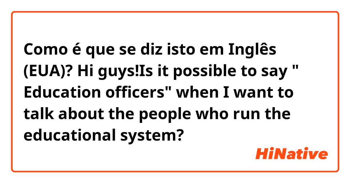 Como é que se diz isto em Inglês (EUA)? Hi guys!Is it possible to say " Education officers" when I want to talk about the people who run the educational system? 