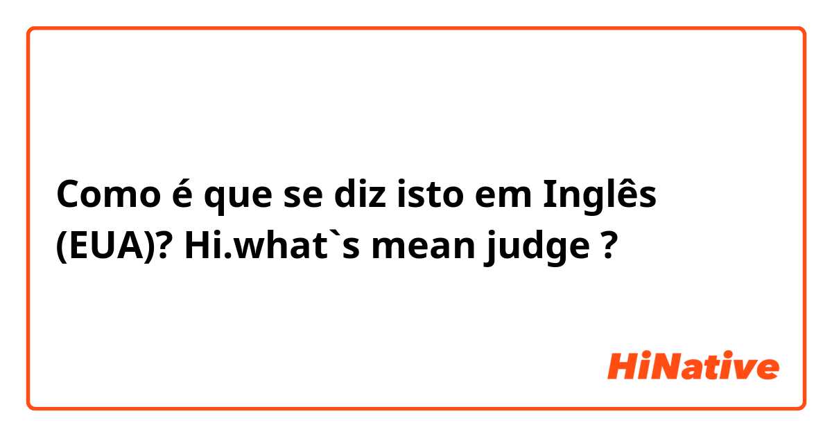 Como é que se diz isto em Inglês (EUA)? Hi.what`s mean judge ?