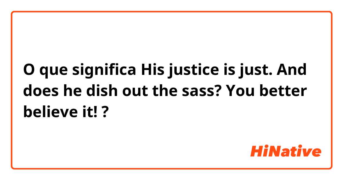 O que significa His justice is just. And does he dish out the sass? You better believe it!?