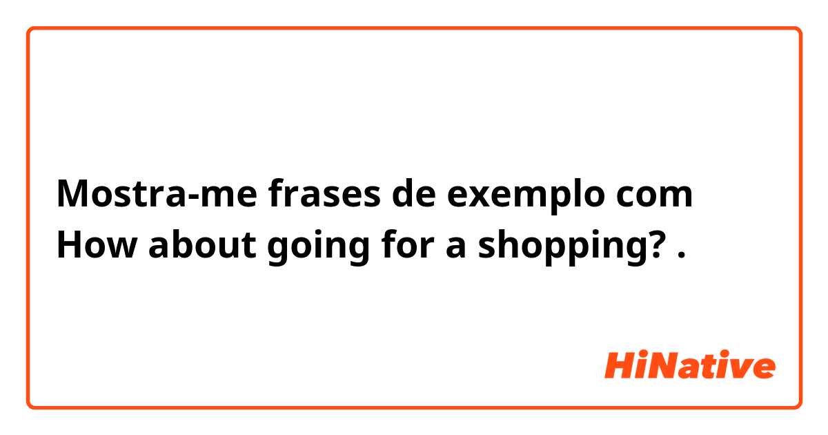 Mostra-me frases de exemplo com How about going for a shopping?.