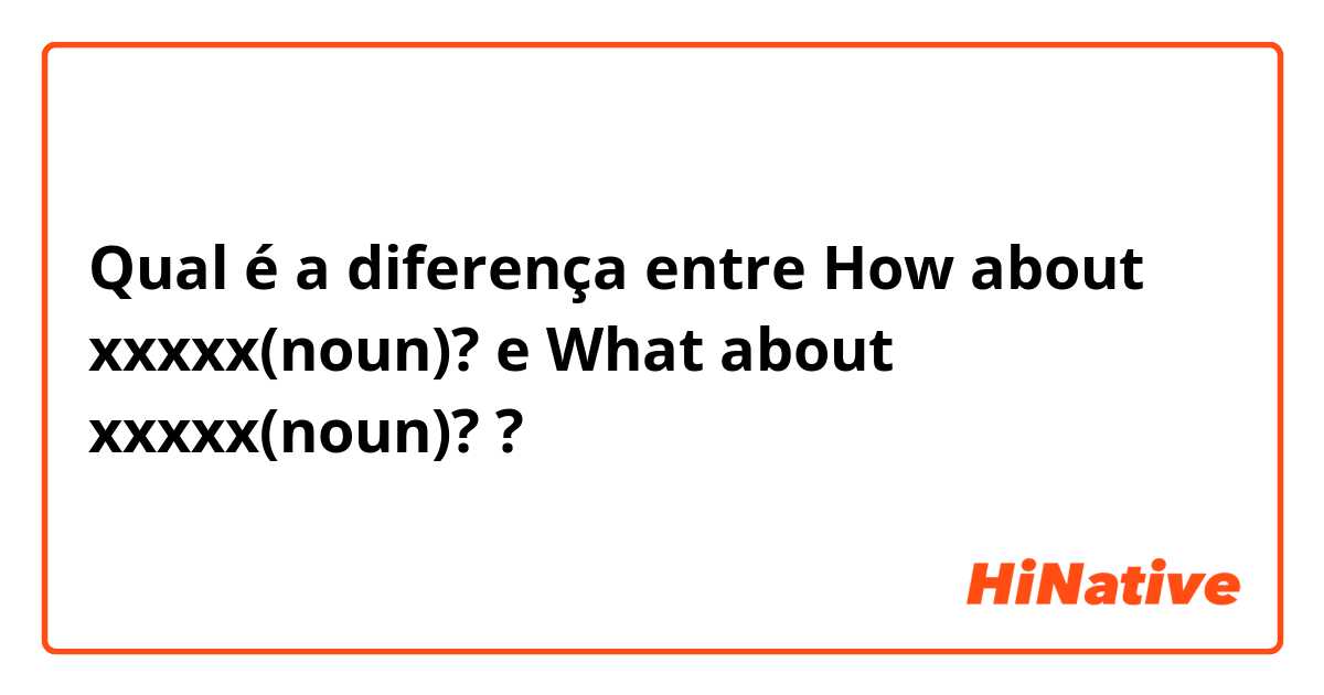 Qual é a diferença entre How about xxxxx(noun)? e What about xxxxx(noun)? ?