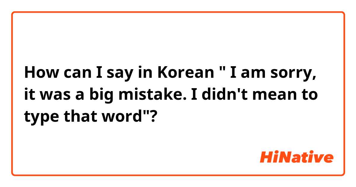 How can I say in Korean " I am sorry,  it was a big mistake.  I didn't mean to type that word"? 