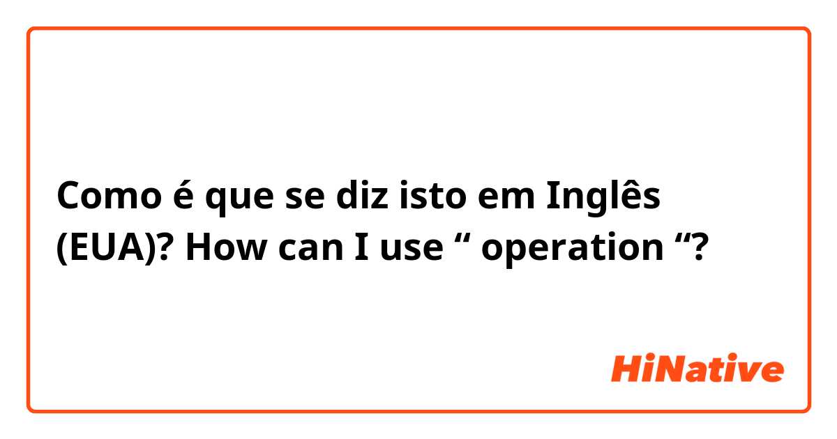 Como é que se diz isto em Inglês (EUA)? How can I use “ operation “? 