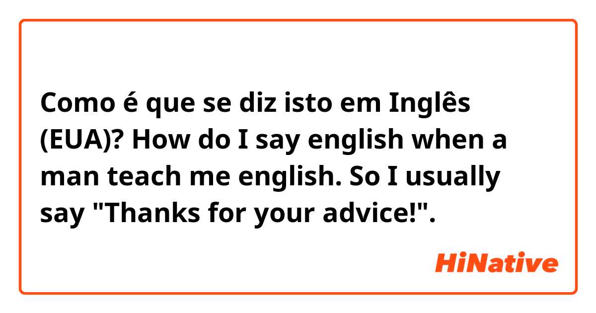 Como é que se diz isto em Inglês (EUA)? How do I say english when a man teach me english.
So I usually say "Thanks for your advice!".
