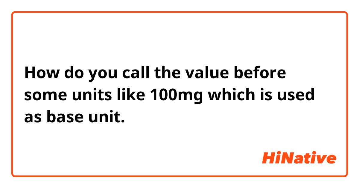 How do you call the value before some units like 100mg which is used  as base unit.