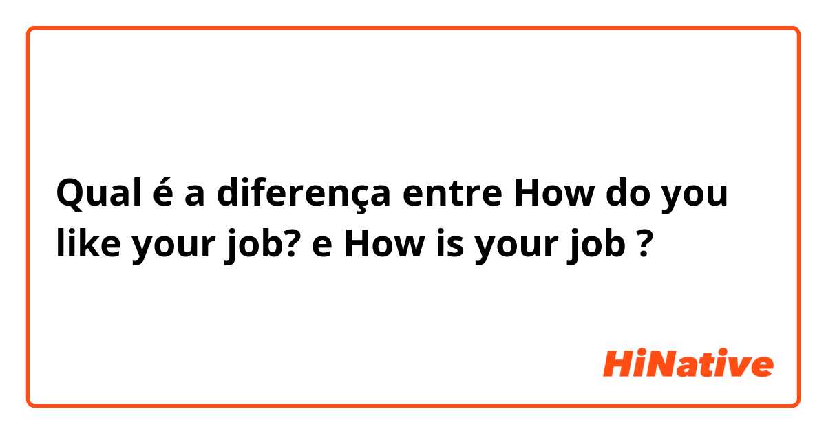 Qual é a diferença entre How do you like your job? e How is your job ?