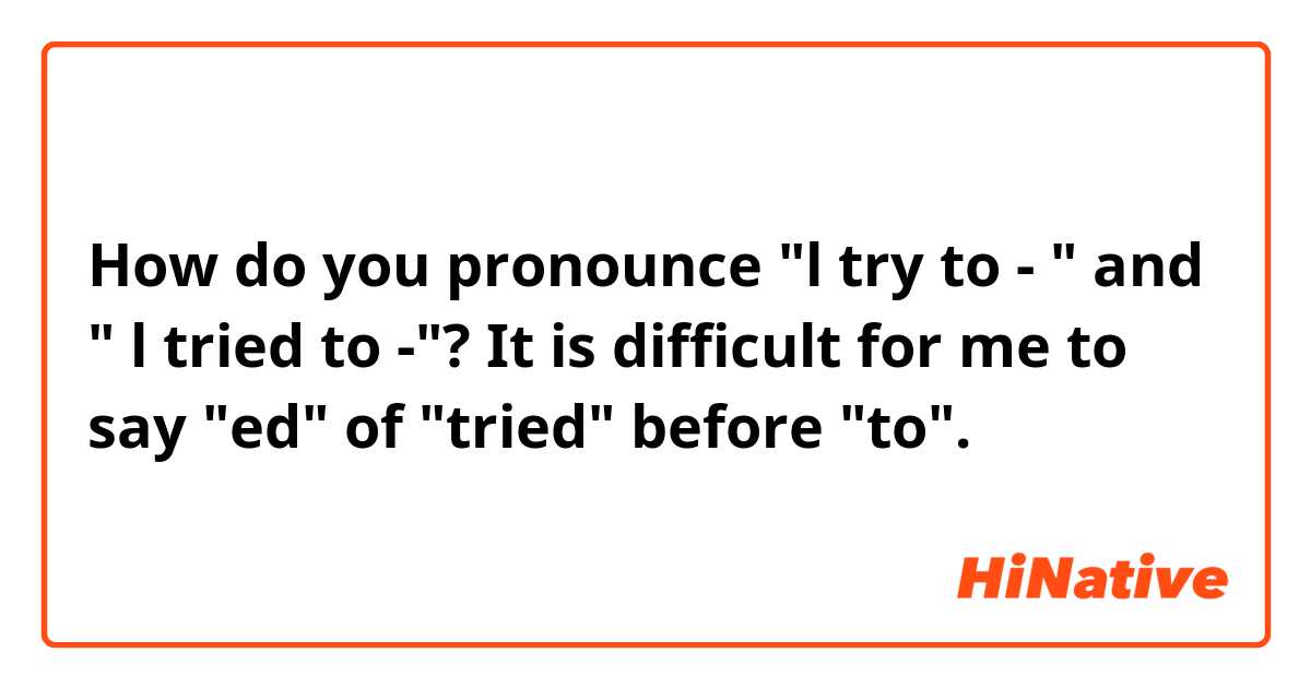 How do you pronounce "l try to - " and " l tried to -"? It is difficult for me to say "ed" of "tried" before "to".