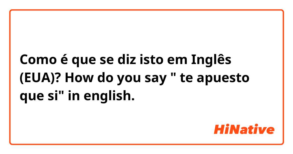 Como é que se diz isto em Inglês (EUA)? How do you say " te apuesto que si" in english.