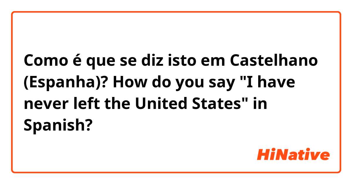 Como é que se diz isto em Castelhano (Espanha)? How do you say "I have never left the United States" in Spanish?