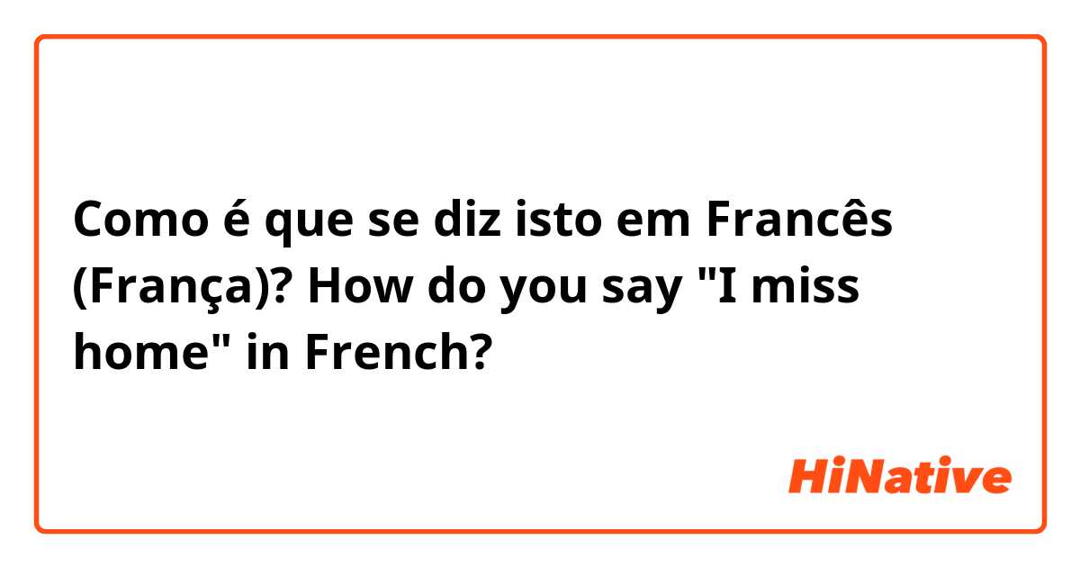 Como é que se diz isto em Francês (França)? How do you say "I miss home" in French?