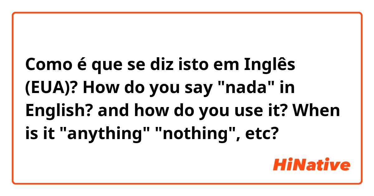 Como é que se diz isto em Inglês (EUA)? How do you say "nada" in English? and how do you use it? When is it "anything" "nothing", etc?
