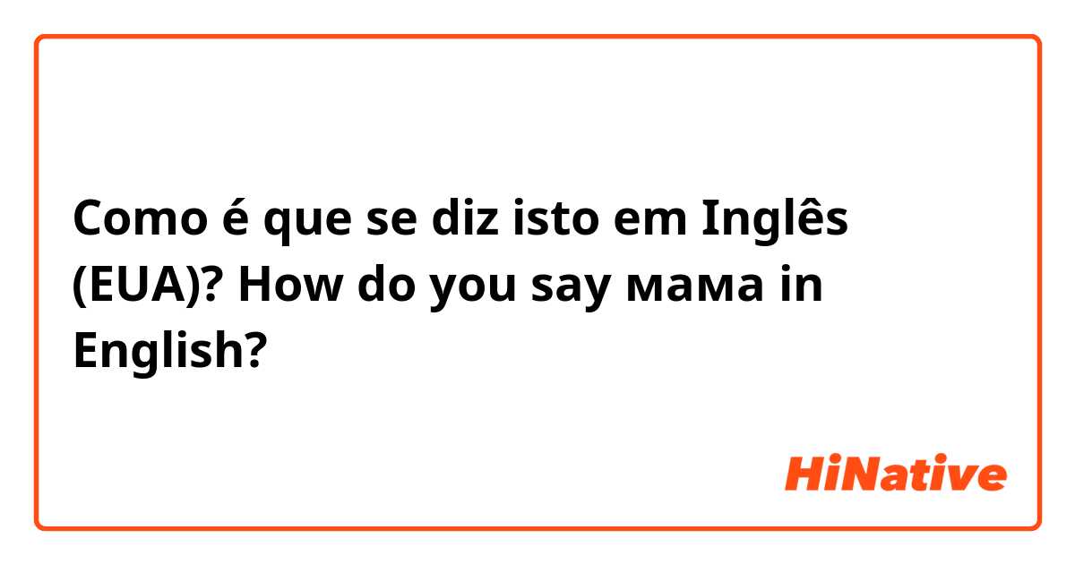 Como é que se diz isto em Inglês (EUA)? How do you say мама in English? 