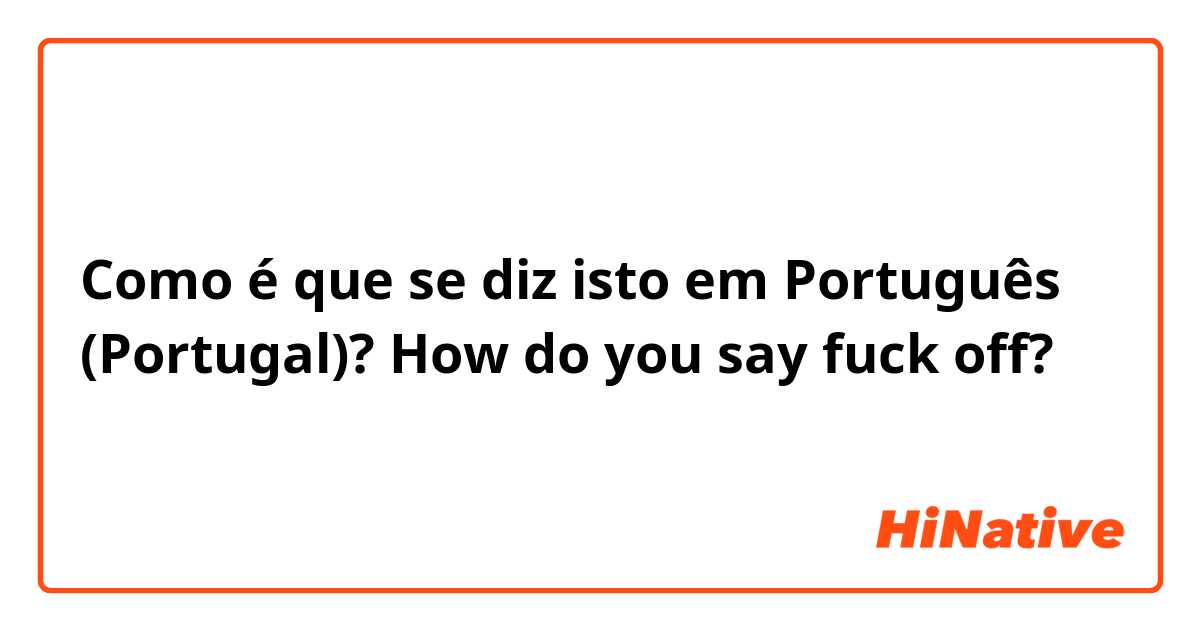 Como é que se diz isto em Português (Portugal)? How do you say fuck off?