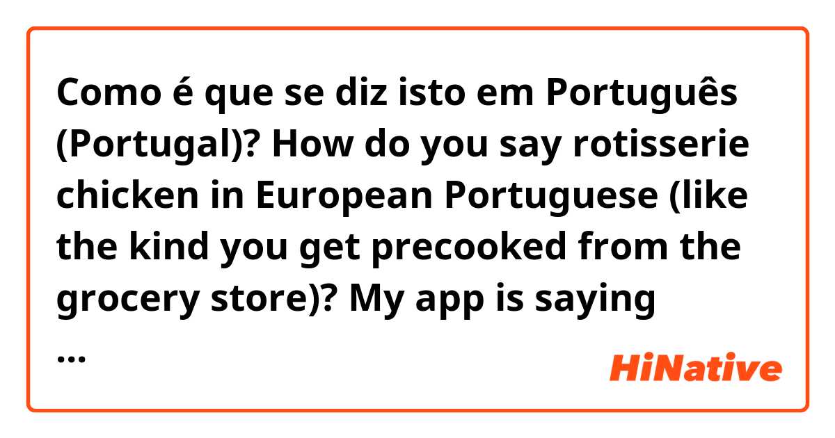 Como é que se diz isto em Português (Portugal)? How do you say rotisserie chicken in European Portuguese (like the kind you get precooked from the grocery store)? My app is saying frango rotisserie,  frango assado, and frango de churrasco. Which is most common for a grocery store chicken? 
