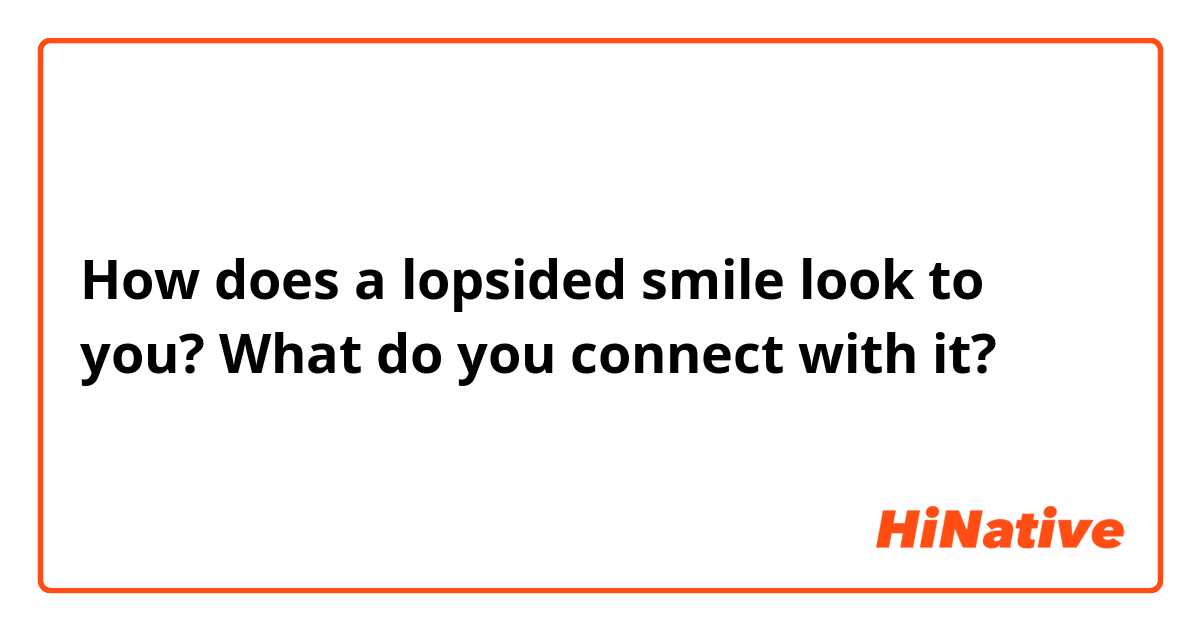 How does a lopsided smile look to you? What do you connect with it?
