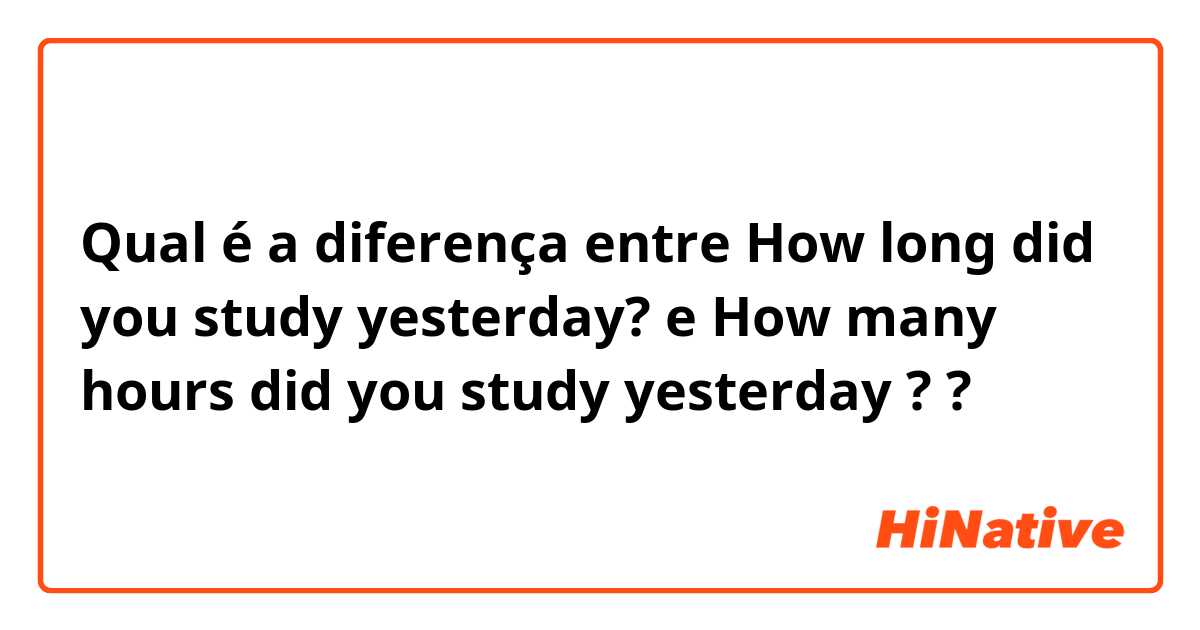 Qual é a diferença entre How long did you study yesterday? e How many hours did you study yesterday ? ?