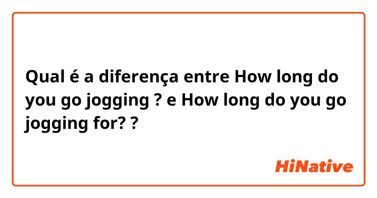Qual é a diferença entre How long do you go jogging ? e How long do you go jogging for? ?