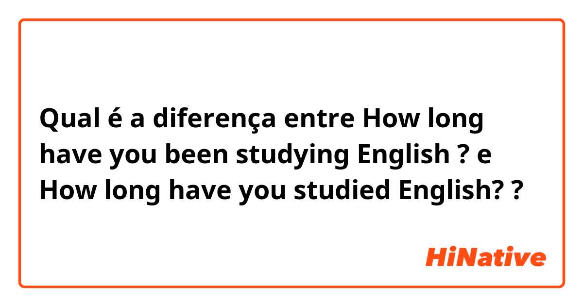 Qual é a diferença entre How long have you been studying English ? e How long have you studied English? ?