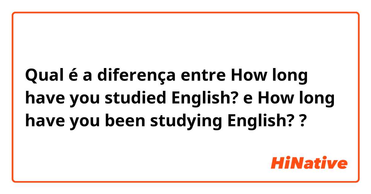 Qual é a diferença entre How long have you studied English? e How long have you been studying English? ?
