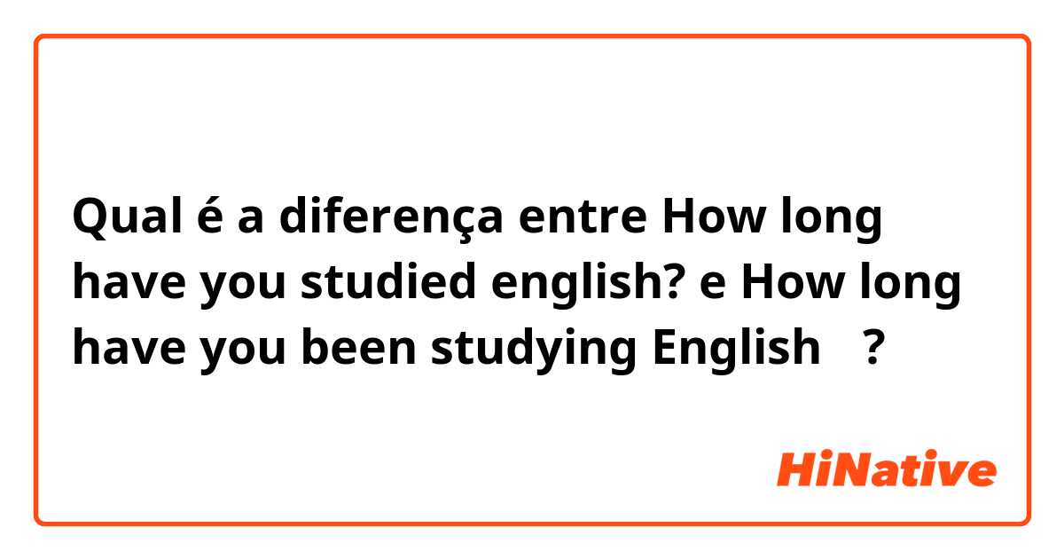 Qual é a diferença entre How long have you studied english? e How long have you been studying English？ ?