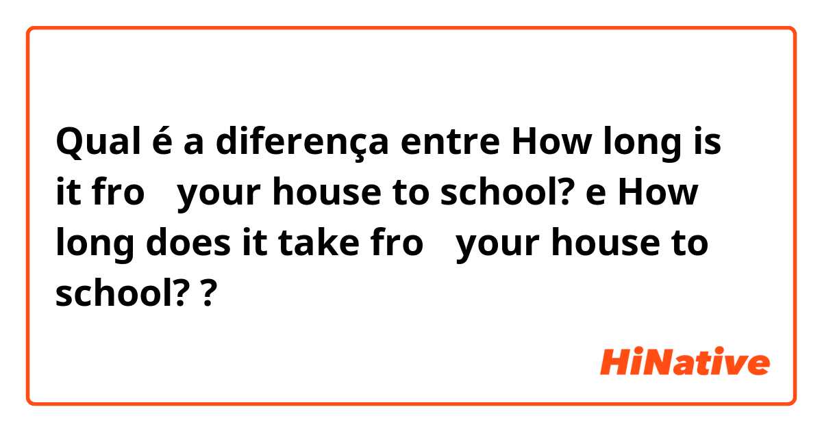 Qual é a diferença entre How long is it froｍ your house to school? e How long does it take froｍ your house to school? ?