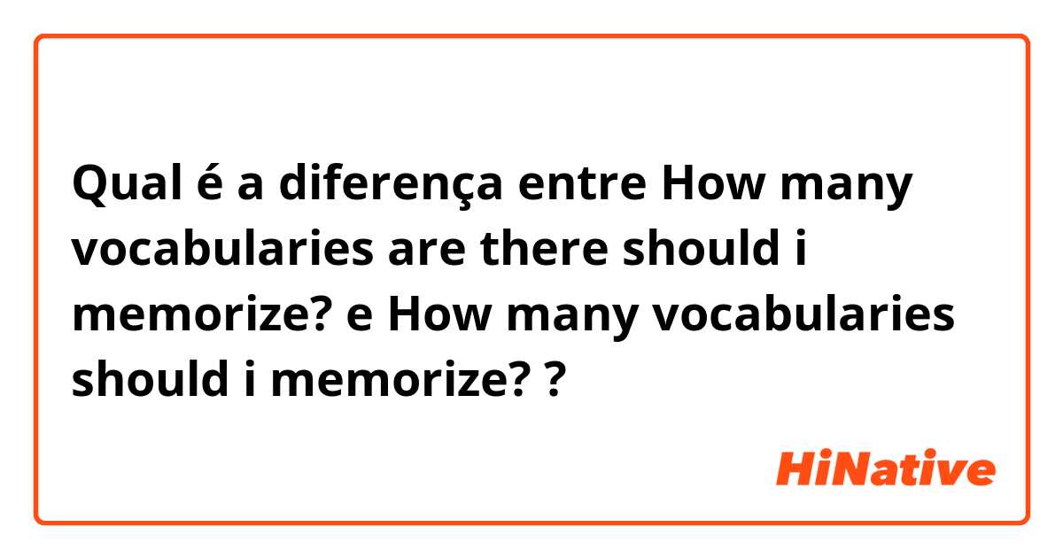 Qual é a diferença entre How many vocabularies are there should i memorize? e How many vocabularies should i memorize? ?
