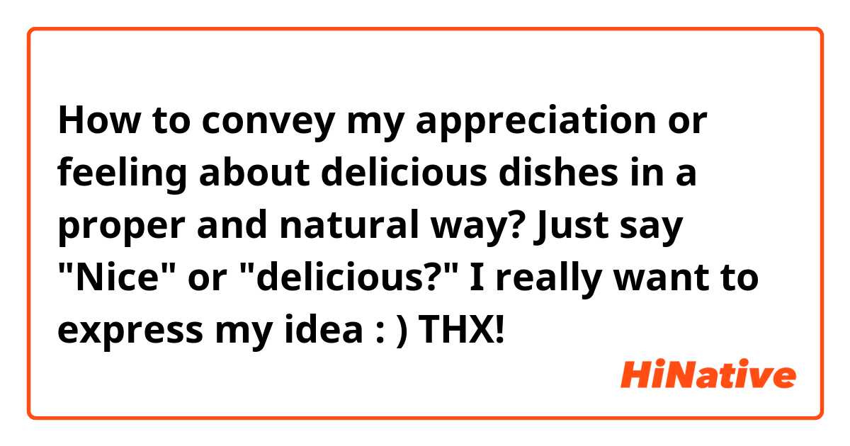  How to convey my appreciation or feeling about delicious dishes in a proper and natural way? Just say
"Nice" or "delicious?" I really want to express my idea : ) THX!