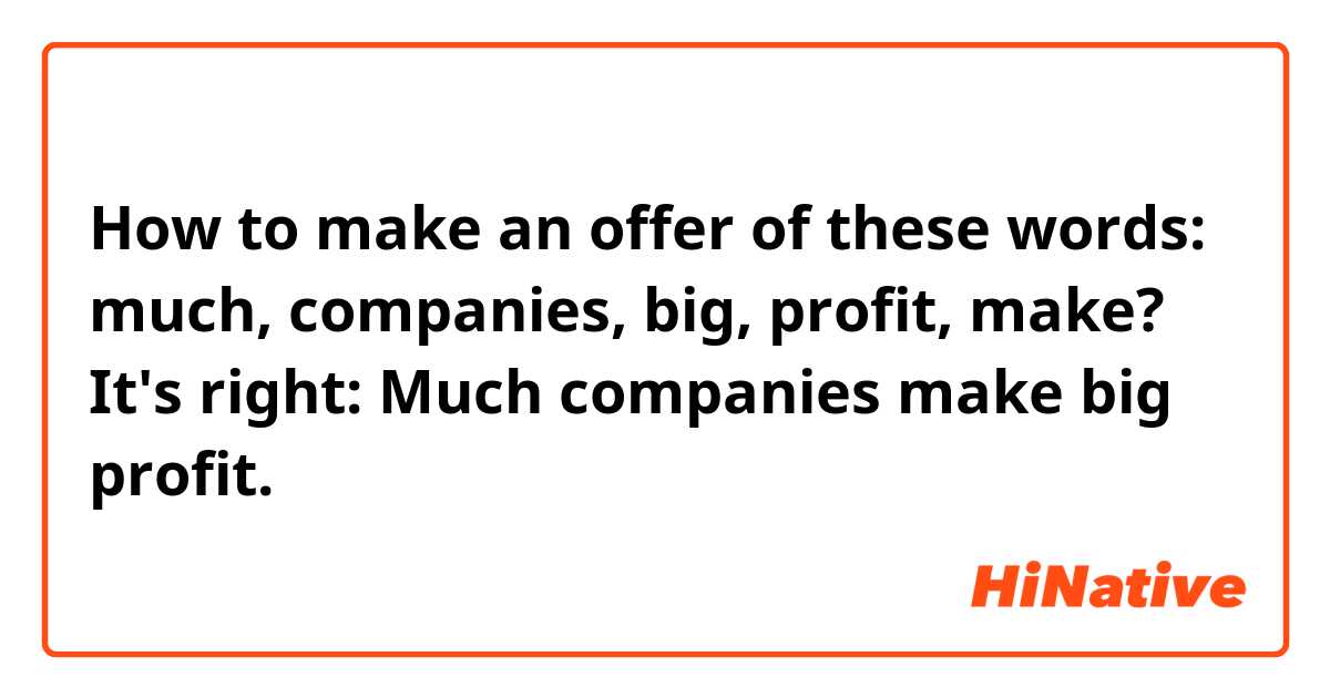How to make an offer of these words: much, companies, big, profit, make? 

It's right: Much companies make big profit. 