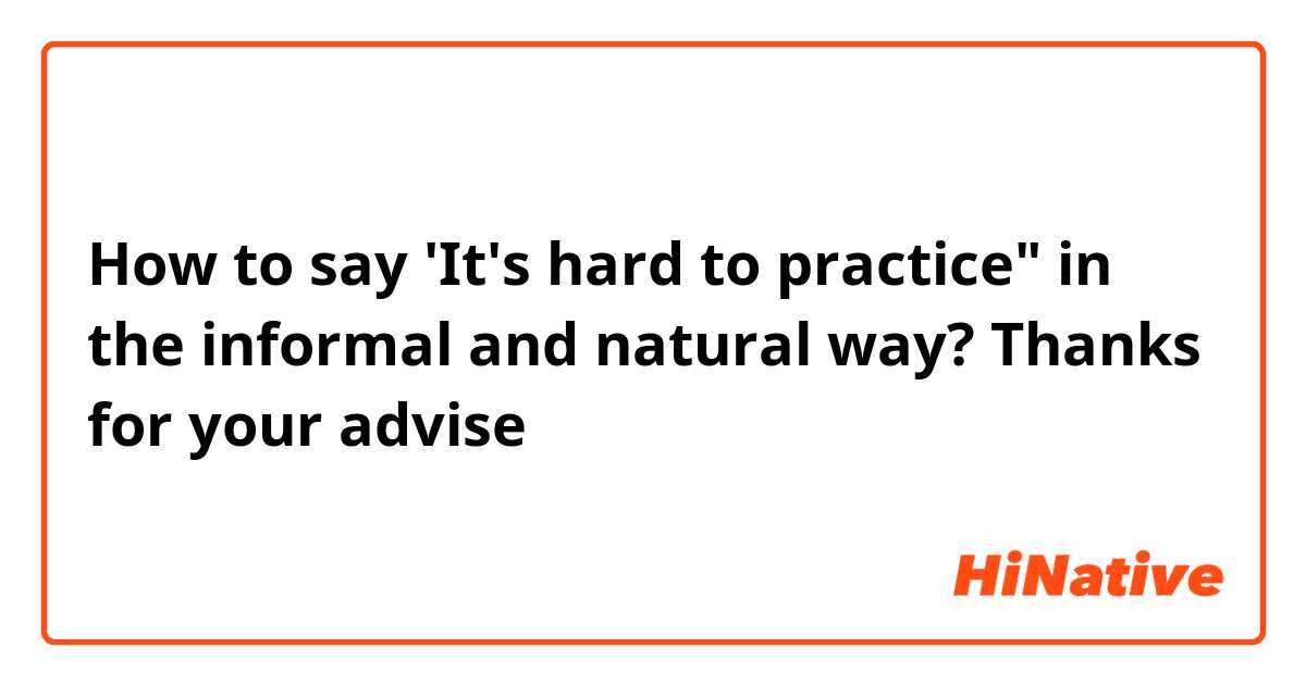 How to say 'It's hard to practice" in the informal and natural way? Thanks for your advise 
