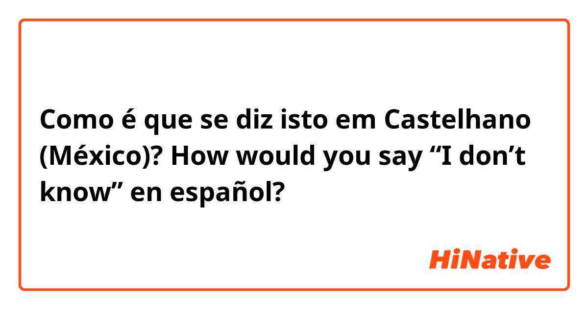 Como é que se diz isto em Castelhano (México)? How would you say “I don’t know” en español?