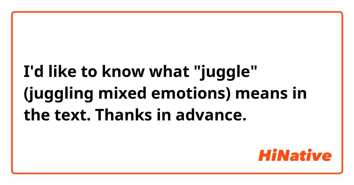 I'd like to know what "juggle" (juggling mixed emotions) means in the text.
Thanks in advance. 
