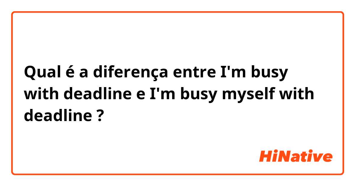 Qual é a diferença entre I'm busy with deadline  e I'm busy myself with deadline  ?