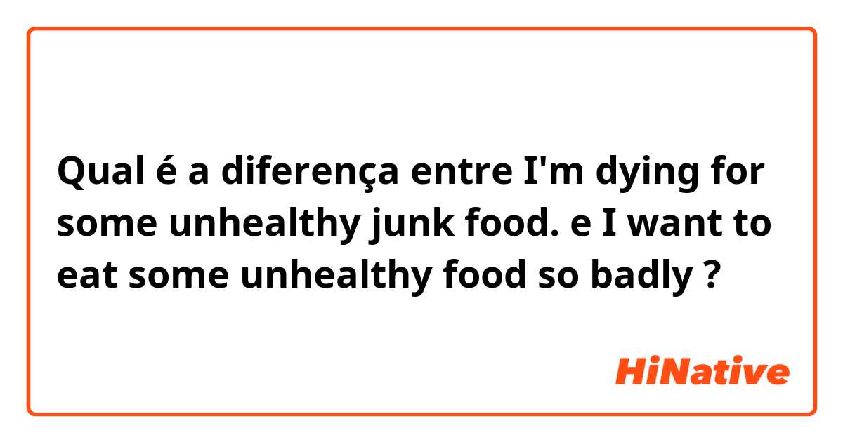 Qual é a diferença entre I'm dying for some unhealthy junk food. e I want to eat some unhealthy food so badly  ?