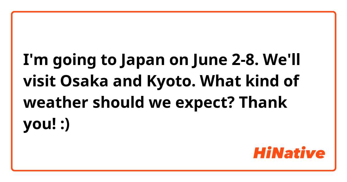 I'm going to Japan on June 2-8. We'll visit Osaka and Kyoto. What kind of weather should we expect? Thank you! :)