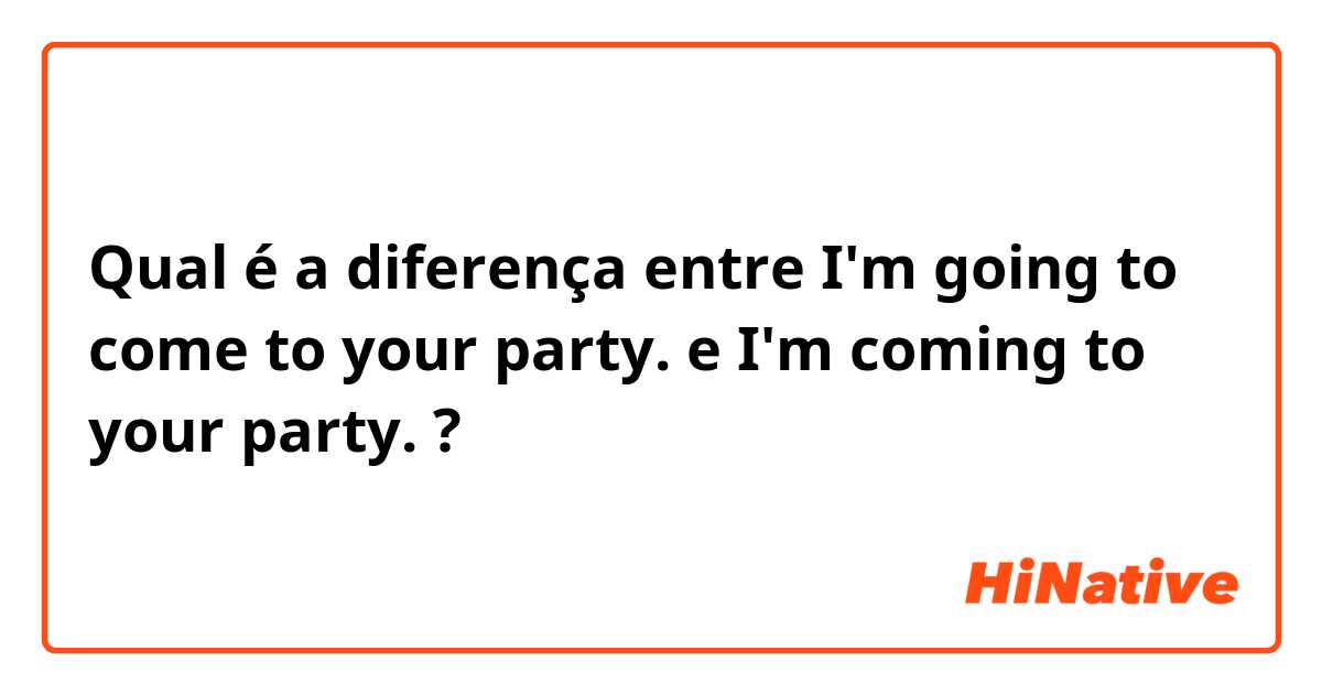 Qual é a diferença entre I'm going to come to your party.  e I'm coming to your party.  ?